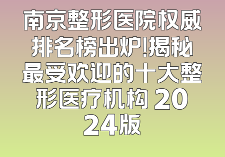 南京整形医院权威排名榜出炉！揭秘最受欢迎的十大整形医疗机构 2024版