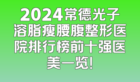 2024常德光子溶脂瘦腰腹整形医院排行榜前十强医美一览！