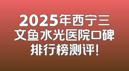 2025年西宁三文鱼水光医院口碑排行榜测评！