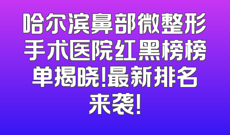 哈尔滨鼻部微整形手术医院红黑榜榜单揭晓！最新排名来袭！