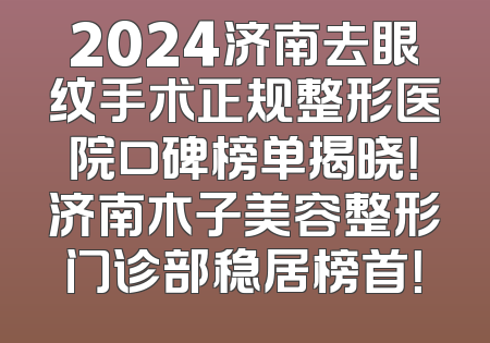 2024济南去眼纹手术正规整形医院口碑榜单揭晓！济南木子美容整形门诊部稳居榜首！