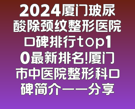 2024厦门玻尿酸除颈纹整形医院口碑排行top10最新排名！厦门市中医院整形科口碑简介一一分享