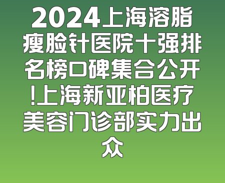 2024上海溶脂瘦脸针医院十强排名榜口碑集合公开！上海新亚柏医疗美容门诊部实力出众