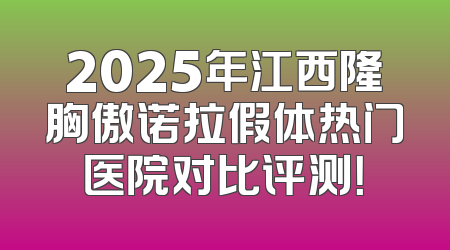 2025年江西隆胸傲诺拉假体热门医院对比评测！