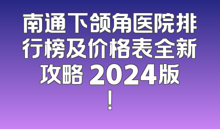 南通下颌角医院排行榜及价格表全新攻略 2024版！