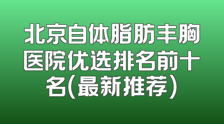 北京自体脂肪丰胸医院优选排名前十名（最新推荐）
