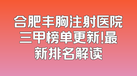 合肥丰胸注射医院三甲榜单更新！最新排名解读