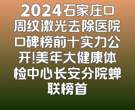 2024石家庄口周纹激光去除医院口碑榜前十实力公开！美年大健康体检中心长安分院蝉联榜首