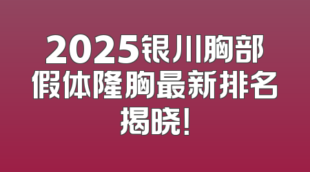 2025银川胸部假体隆胸最新排名揭晓！