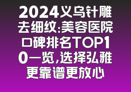 2024义乌针雕去细纹：美容医院口碑排名TOP10一览，选择弘雅更靠谱更放心
