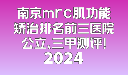南京mrc肌功能矫治排名前三医院公立、三甲测评!2024