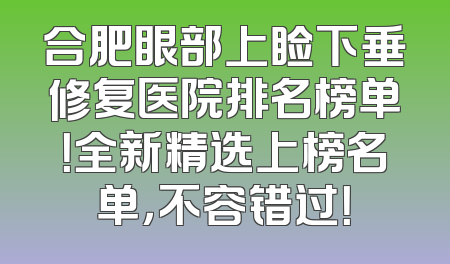 合肥眼部上睑下垂修复医院排名榜单！全新精选上榜名单，不容错过！