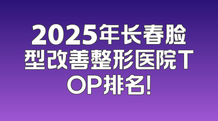 2025年长春脸型改善整形医院TOP排名！
