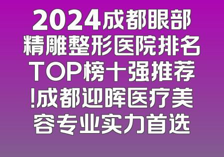 2024成都眼部精雕整形医院排名TOP榜十强推荐！成都迎晖医疗美容专业实力首选