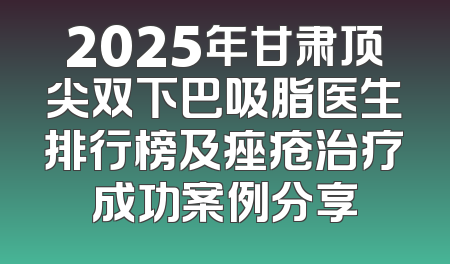 2025年甘肃顶尖双下巴吸脂医生排行榜及痤疮治疗成功案例分享
