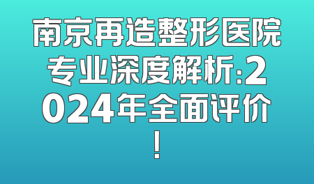 南京再造整形医院专业深度解析：2024年全面评价！