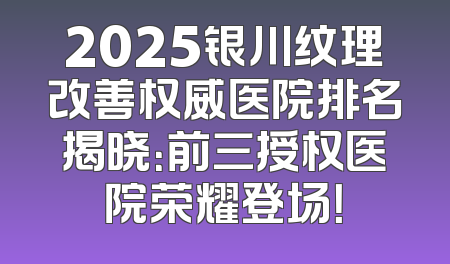 2025银川纹理改善权威医院排名揭晓：前三授权医院荣耀登场！