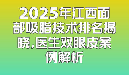 2025年江西面部吸脂技术排名揭晓，医生双眼皮案例解析