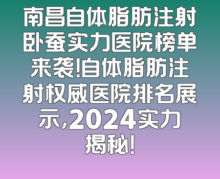 南昌自体脂肪注射卧蚕实力医院榜单来袭！自体脂肪注射权威医院排名展示，2024实力揭秘！