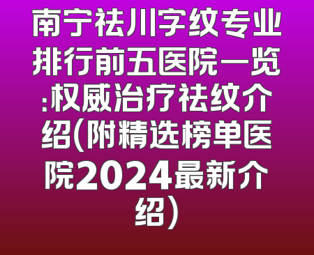 南宁祛川字纹专业排行前五医院一览：权威治疗祛纹介绍（附精选榜单医院2024最新介绍）
