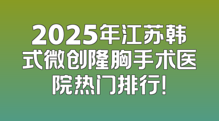 2025年江苏韩式微创隆胸手术医院热门排行！