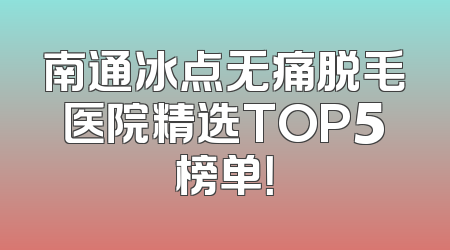 南通冰点无痛脱毛医院精选TOP5榜单！