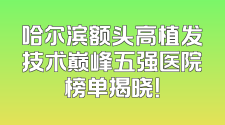 哈尔滨额头高植发技术巅峰五强医院榜单揭晓！