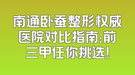 南通卧蚕整形权威医院对比指南：前三甲任你挑选！