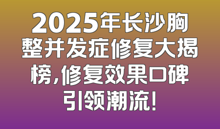 2025年长沙胸整并发症修复大揭榜，修复效果口碑引领潮流！