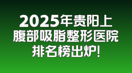 2025年贵阳上腹部吸脂整形医院排名榜出炉！