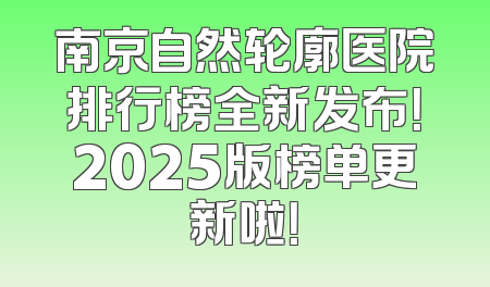 南京自然轮廓医院排行榜全新发布！2025版榜单更新啦！