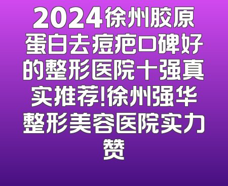 2024徐州胶原蛋白去痘疤口碑好的整形医院十强真实推荐！徐州强华整形美容医院实力赞