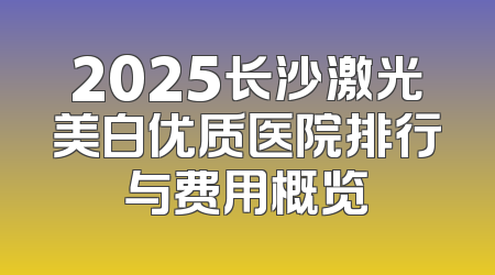 2025长沙激光美白优质医院排行与费用概览