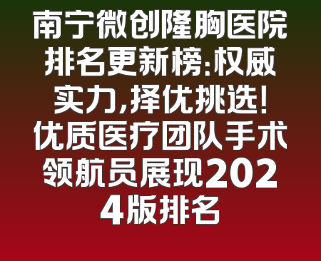 南宁微创隆胸医院排名更新榜：权威实力，择优挑选！优质医疗团队手术领航员展现2024版排名