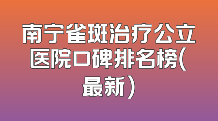 南宁雀斑治疗公立医院口碑排名榜（最新）