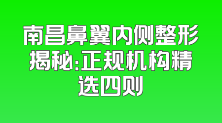 南昌鼻翼内侧整形揭秘：正规机构精选四则