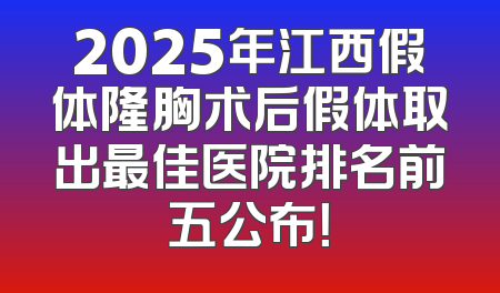 2025年江西假体隆胸术后假体取出最佳医院排名前五公布！