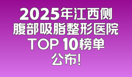 2025年江西侧腹部吸脂整形医院TOP 10榜单公布！
