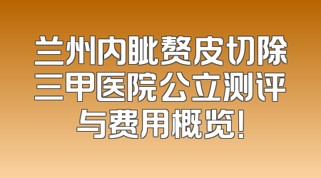 兰州内眦赘皮切除三甲医院公立测评与费用概览！