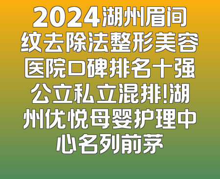 2024湖州眉间纹去除法整形美容医院口碑排名十强公立私立混排！湖州优悦母婴护理中心名列前茅