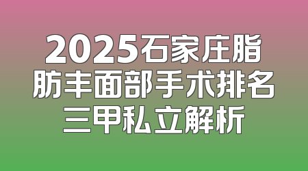 2025石家庄脂肪丰面部手术排名三甲私立解析