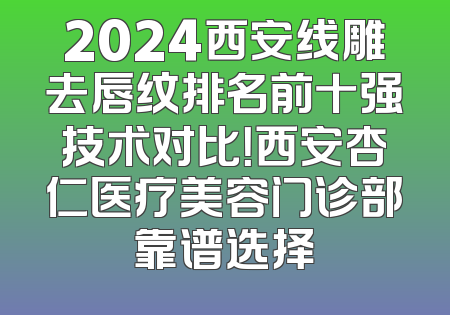 2024西安线雕去唇纹排名前十强技术对比！西安杏仁医疗美容门诊部靠谱选择