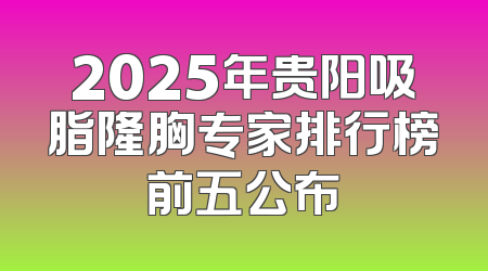 2025年贵阳吸脂隆胸专家排行榜前五公布