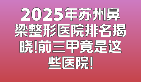 2025年苏州鼻梁整形医院排名揭晓！前三甲竟是这些医院！
