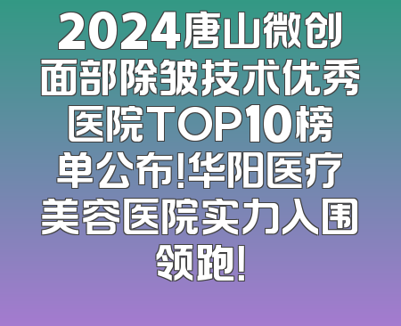 2024唐山微创面部除皱技术优秀医院TOP10榜单公布！华阳医疗美容医院实力入围领跑！