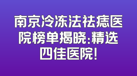 南京冷冻法祛痣医院榜单揭晓：精选四佳医院！