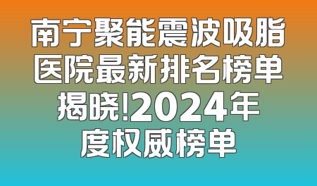南宁聚能震波吸脂医院最新排名榜单揭晓！2024年度权威榜单