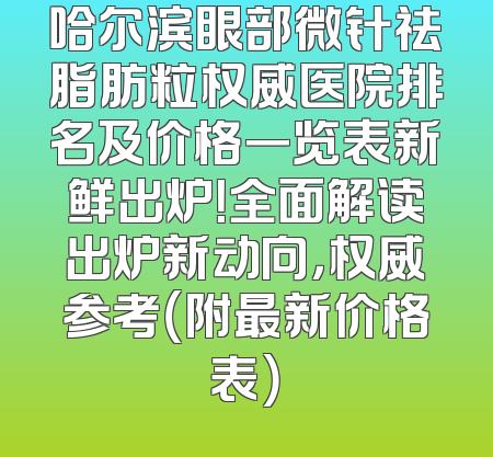 哈尔滨眼部微针祛脂肪粒权威医院排名及价格一览表新鲜出炉！全面解读出炉新动向，权威参考（附最新价格表）