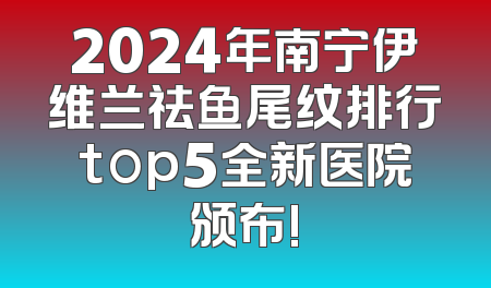 2024年南宁伊维兰祛鱼尾纹排行top5全新医院颁布!