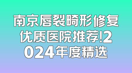 南京唇裂畸形修复优质医院推荐！2024年度精选